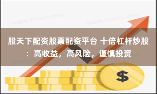 股天下配资股票配资平台 十倍杠杆炒股：高收益，高风险，谨慎投资