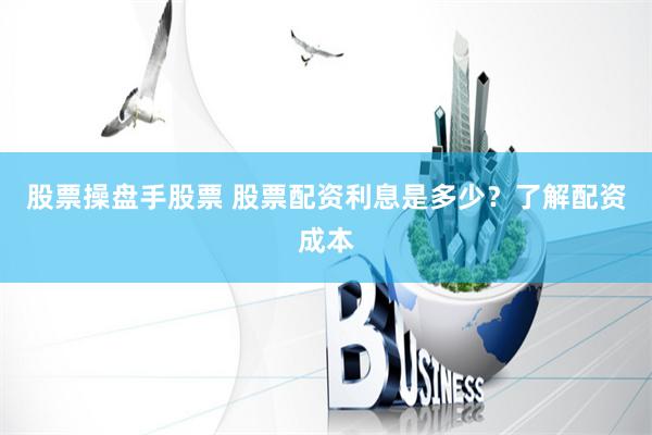 股票操盘手股票 股票配资利息是多少？了解配资成本