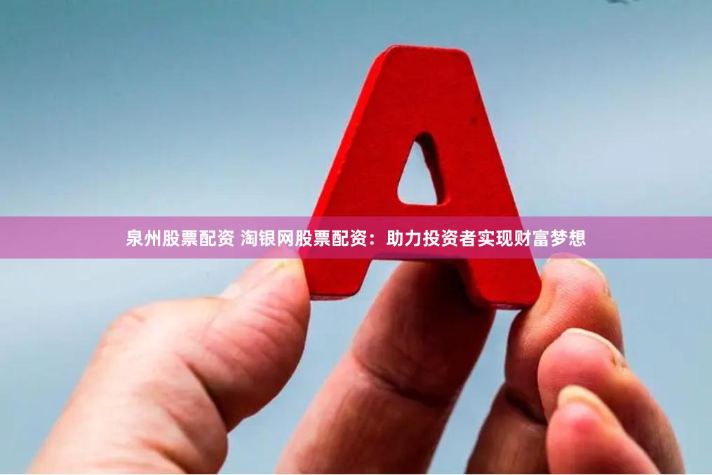 泉州股票配资 淘银网股票配资：助力投资者实现财富梦想