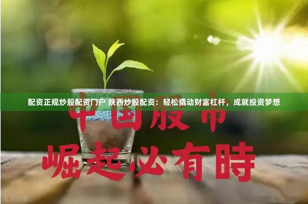 配资正规炒股配资门户 陕西炒股配资：轻松撬动财富杠杆，成就投资梦想