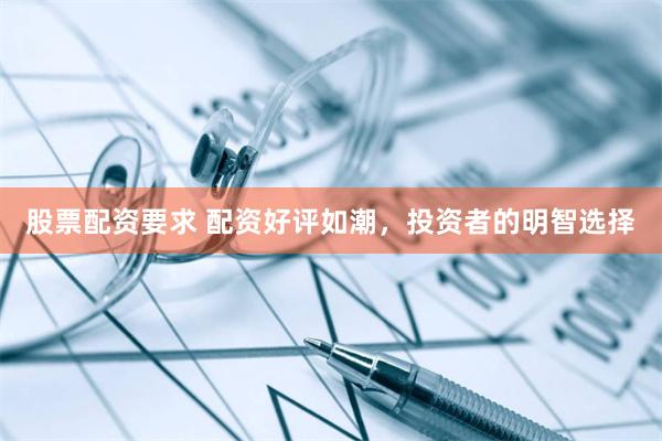 股票配资要求 配资好评如潮，投资者的明智选择