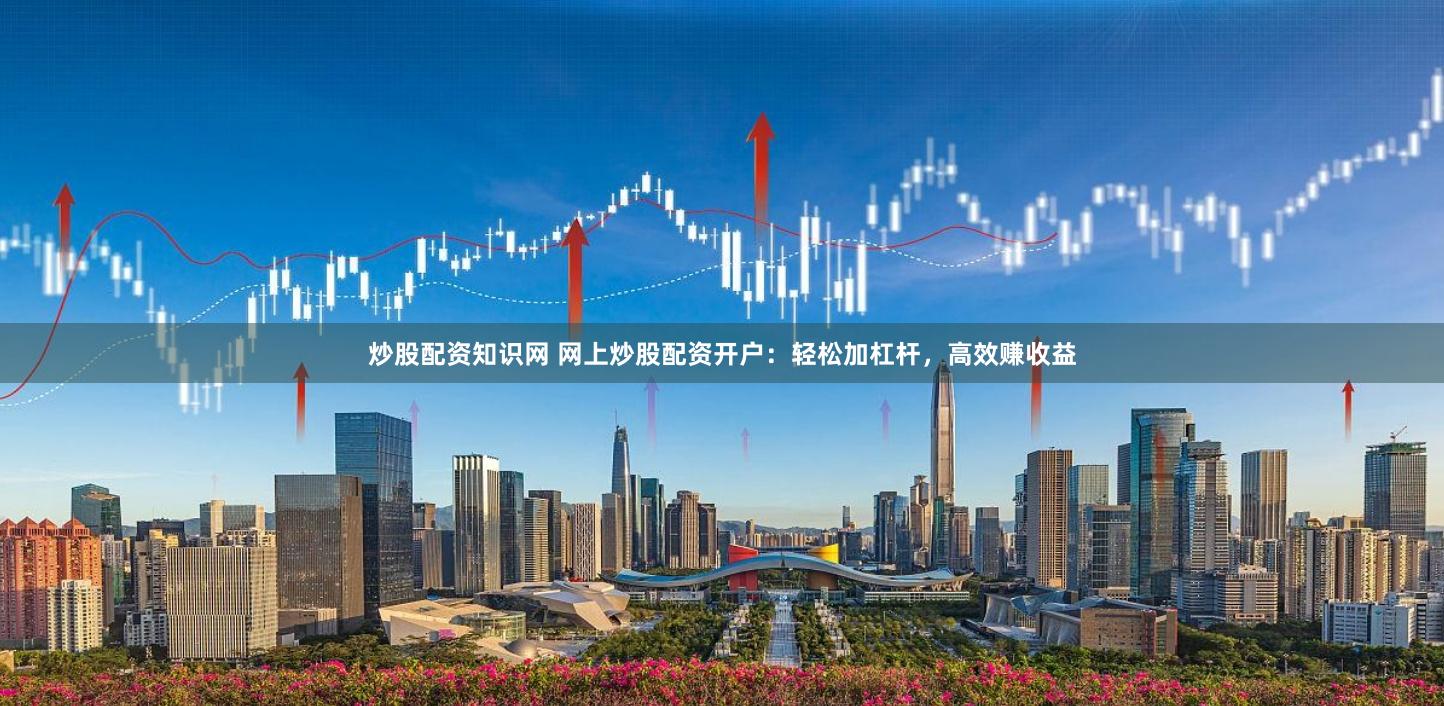 炒股配资知识网 网上炒股配资开户：轻松加杠杆，高效赚收益