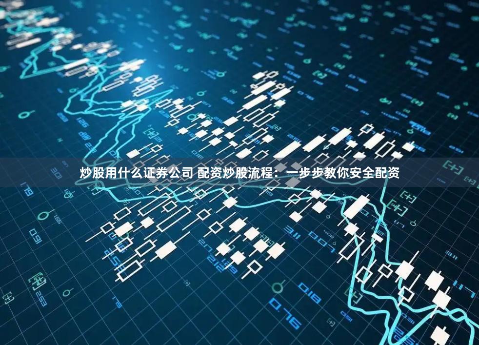 炒股用什么证券公司 配资炒股流程：一步步教你安全配资