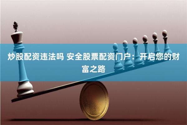 炒股配资违法吗 安全股票配资门户：开启您的财富之路