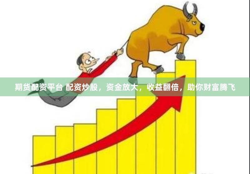 期货配资平台 配资炒股，资金放大，收益翻倍，助你财富腾飞