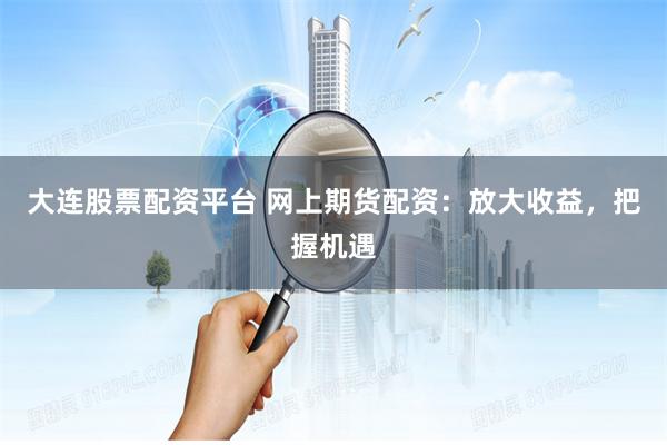 大连股票配资平台 网上期货配资：放大收益，把握机遇