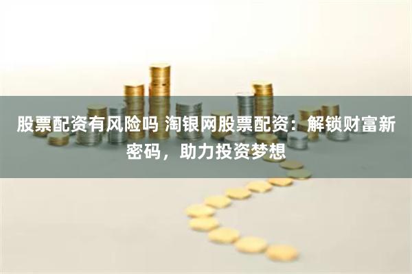 股票配资有风险吗 淘银网股票配资：解锁财富新密码，助力投资梦想