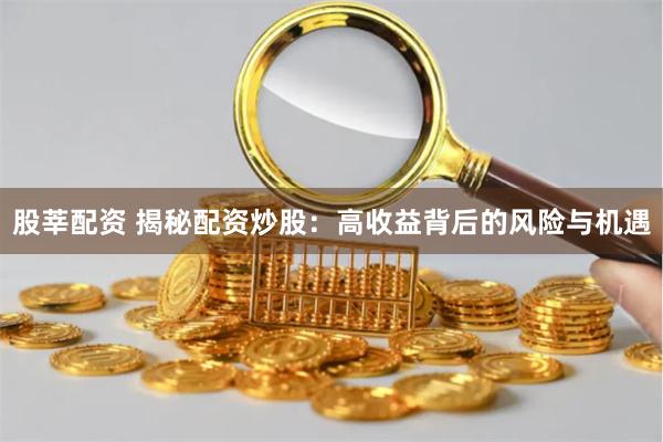 股莘配资 揭秘配资炒股：高收益背后的风险与机遇