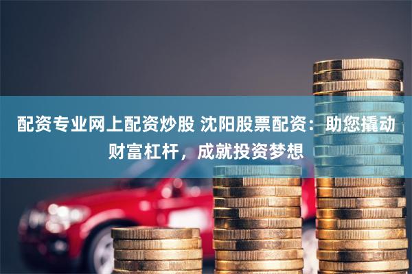 配资专业网上配资炒股 沈阳股票配资：助您撬动财富杠杆，成就投资梦想