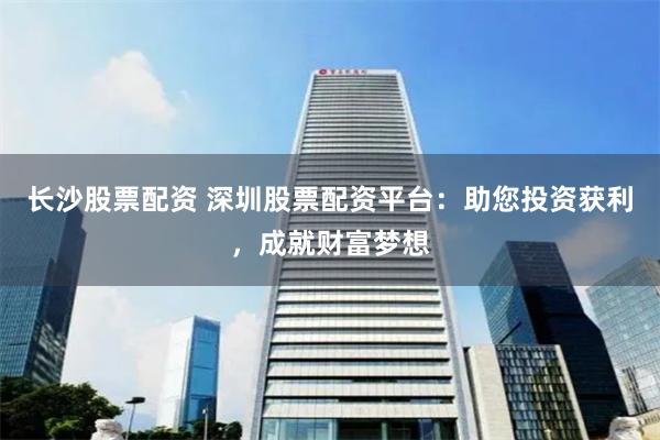 长沙股票配资 深圳股票配资平台：助您投资获利，成就财富梦想
