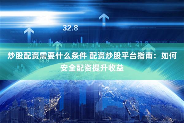 炒股配资需要什么条件 配资炒股平台指南：如何安全配资提升收益