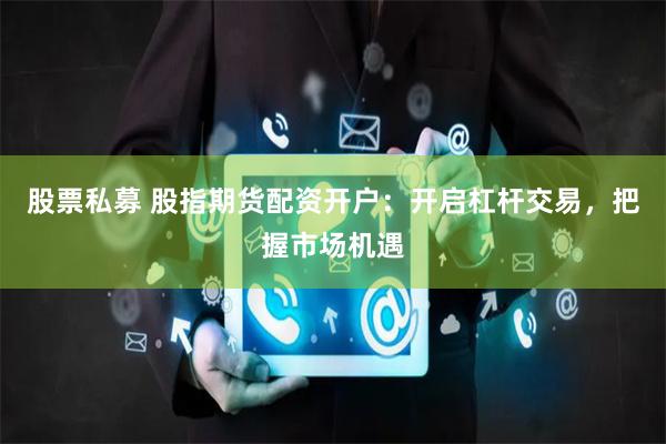 股票私募 股指期货配资开户：开启杠杆交易，把握市场机遇