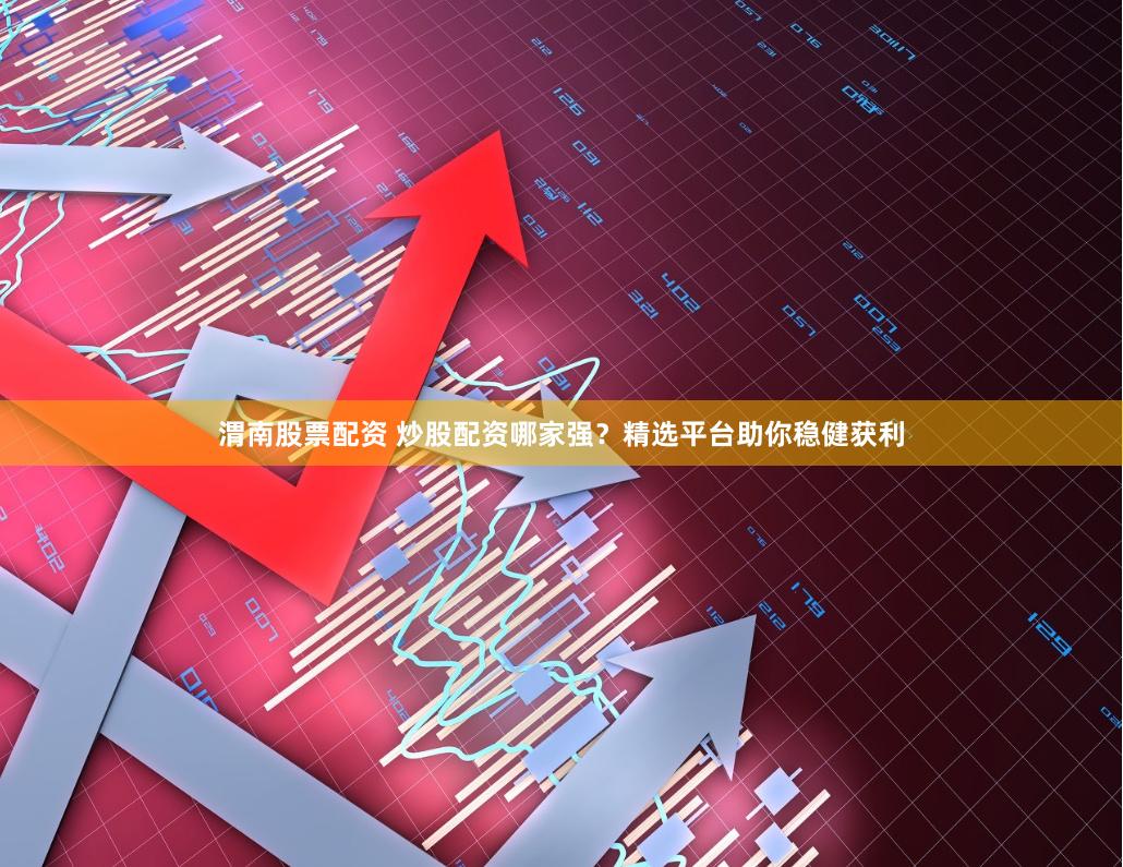 渭南股票配资 炒股配资哪家强？精选平台助你稳健获利