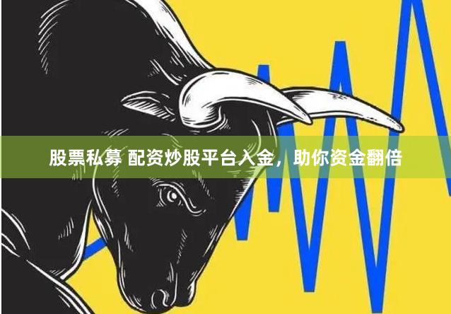 股票私募 配资炒股平台入金，助你资金翻倍