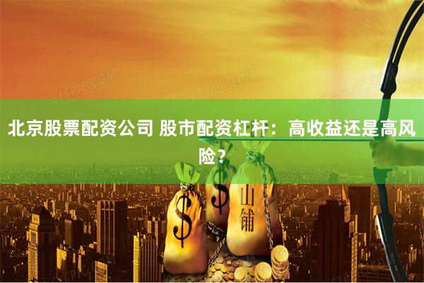 北京股票配资公司 股市配资杠杆：高收益还是高风险？
