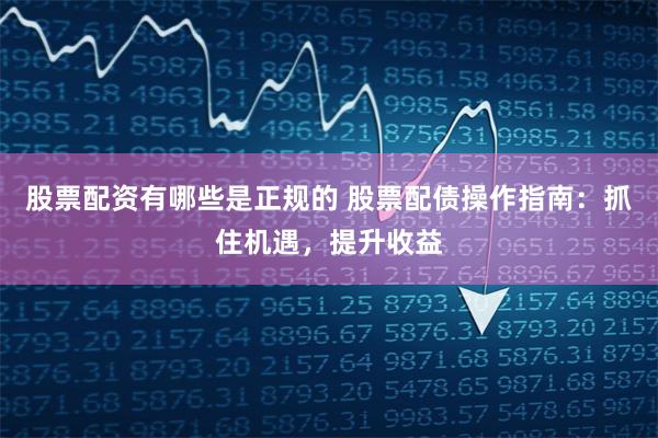 股票配资有哪些是正规的 股票配债操作指南:抓住机遇,提升收益