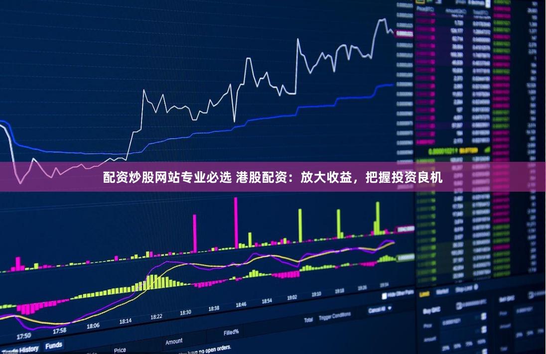配资炒股网站专业必选 港股配资:放大收益,把握投资良机