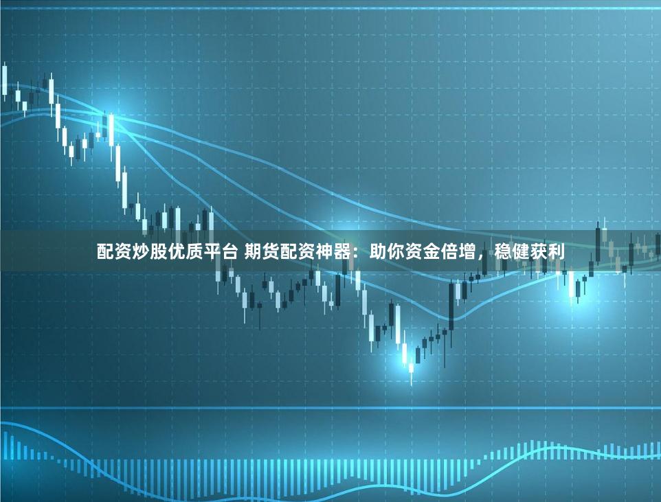 配资炒股优质平台 期货配资神器：助你资金倍增，稳健获利