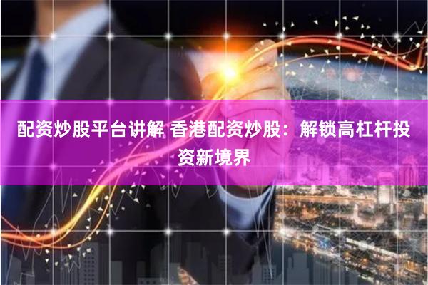 配资炒股平台讲解 香港配资炒股：解锁高杠杆投资新境界