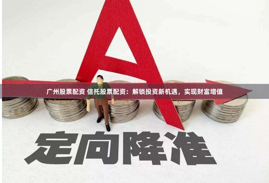 广州股票配资 信托股票配资：解锁投资新机遇，实现财富增值