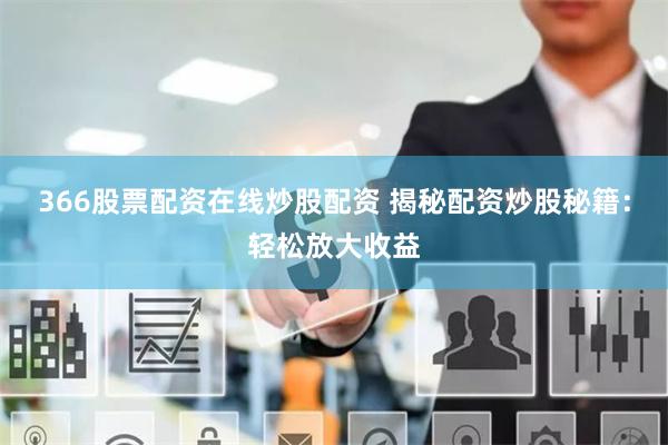366股票配资在线炒股配资 揭秘配资炒股秘籍：轻松放大收益