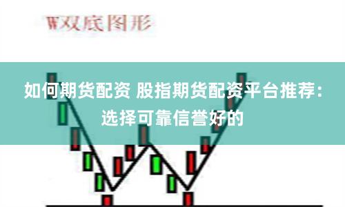 如何期货配资 股指期货配资平台推荐：选择可靠信誉好的