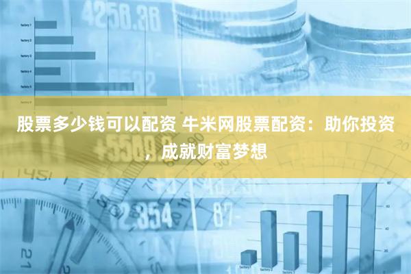 股票多少钱可以配资 牛米网股票配资：助你投资，成就财富梦想