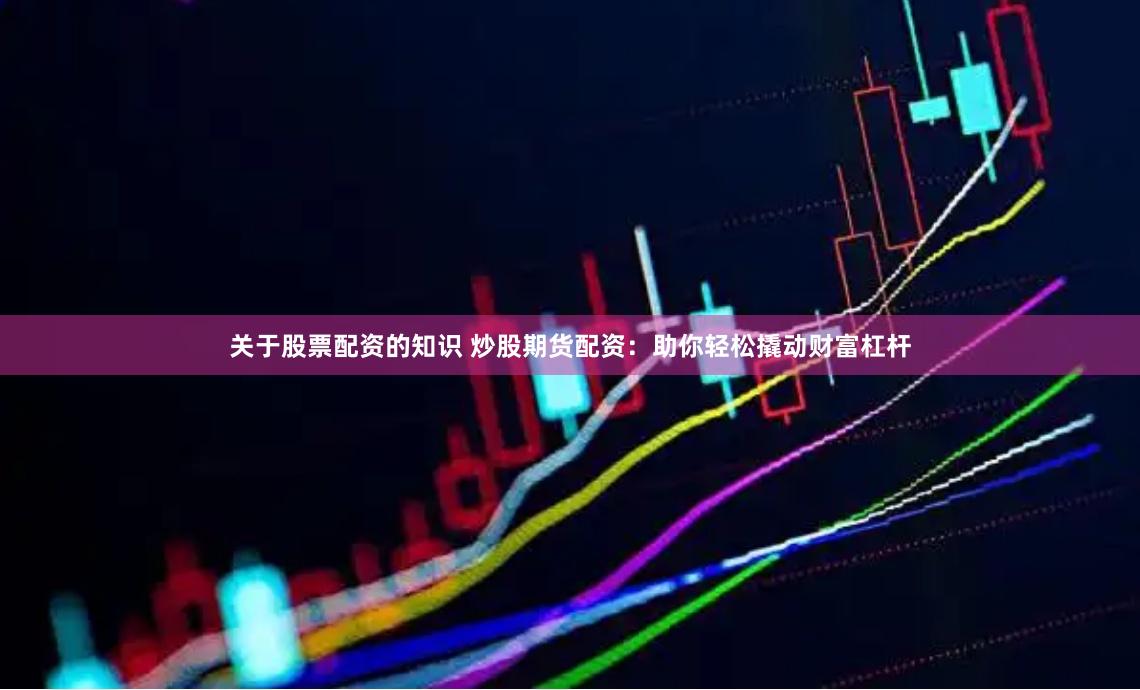 关于股票配资的知识 炒股期货配资：助你轻松撬动财富杠杆