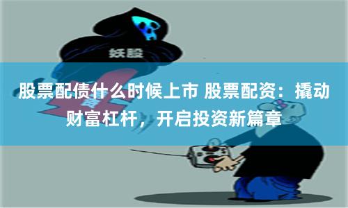 股票配债什么时候上市 股票配资：撬动财富杠杆，开启投资新篇章