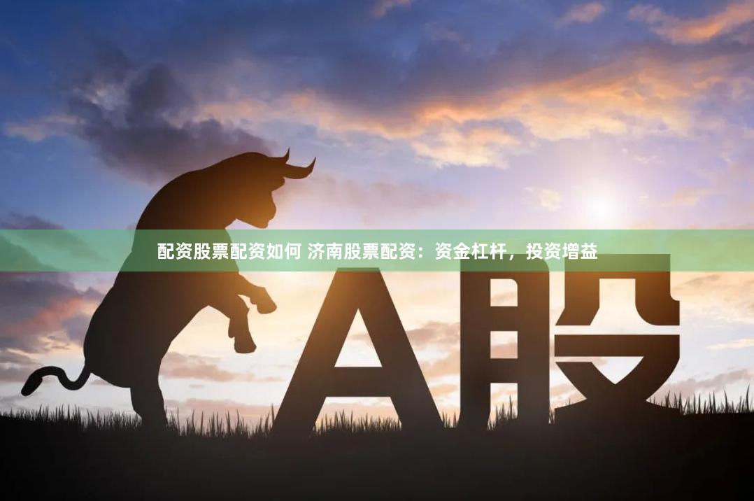 配资股票配资如何 济南股票配资：资金杠杆，投资增益