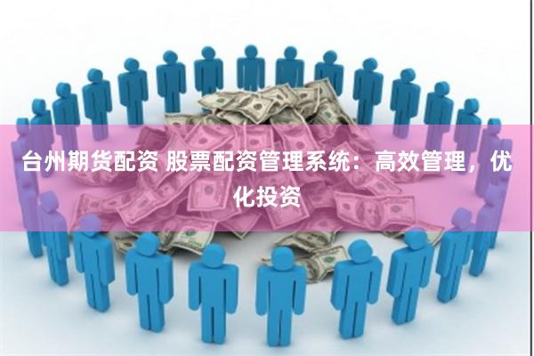 台州期货配资 股票配资管理系统：高效管理，优化投资