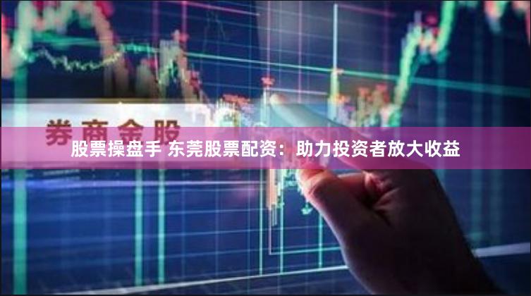 股票操盘手 东莞股票配资：助力投资者放大收益