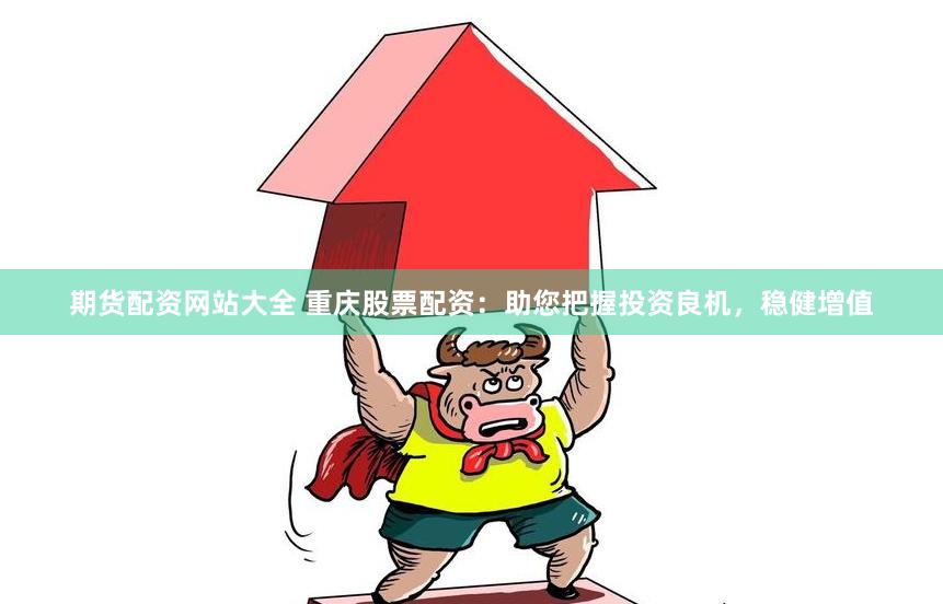 期货配资网站大全 重庆股票配资：助您把握投资良机，稳健增值