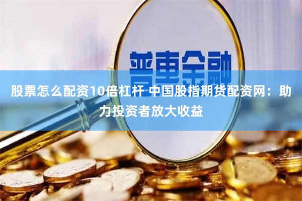股票怎么配资10倍杠杆 中国股指期货配资网：助力投资者放大收益