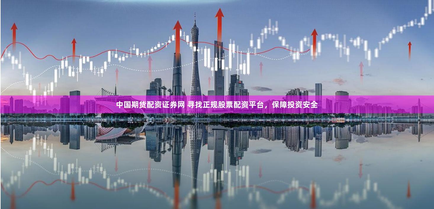 中国期货配资证券网 寻找正规股票配资平台,保障投资安全