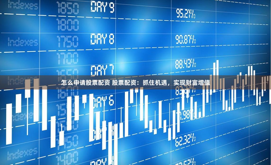 怎么申请股票配资 股票配资：抓住机遇，实现财富增值