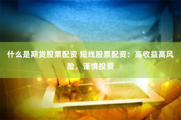 什么是期货股票配资 短线股票配资：高收益高风险，谨慎投资