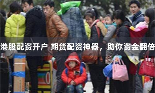 港股配资开户 期货配资神器，助你资金翻倍