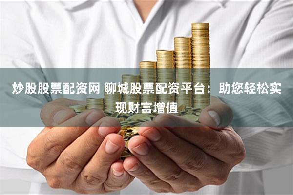 炒股股票配资网 聊城股票配资平台：助您轻松实现财富增值