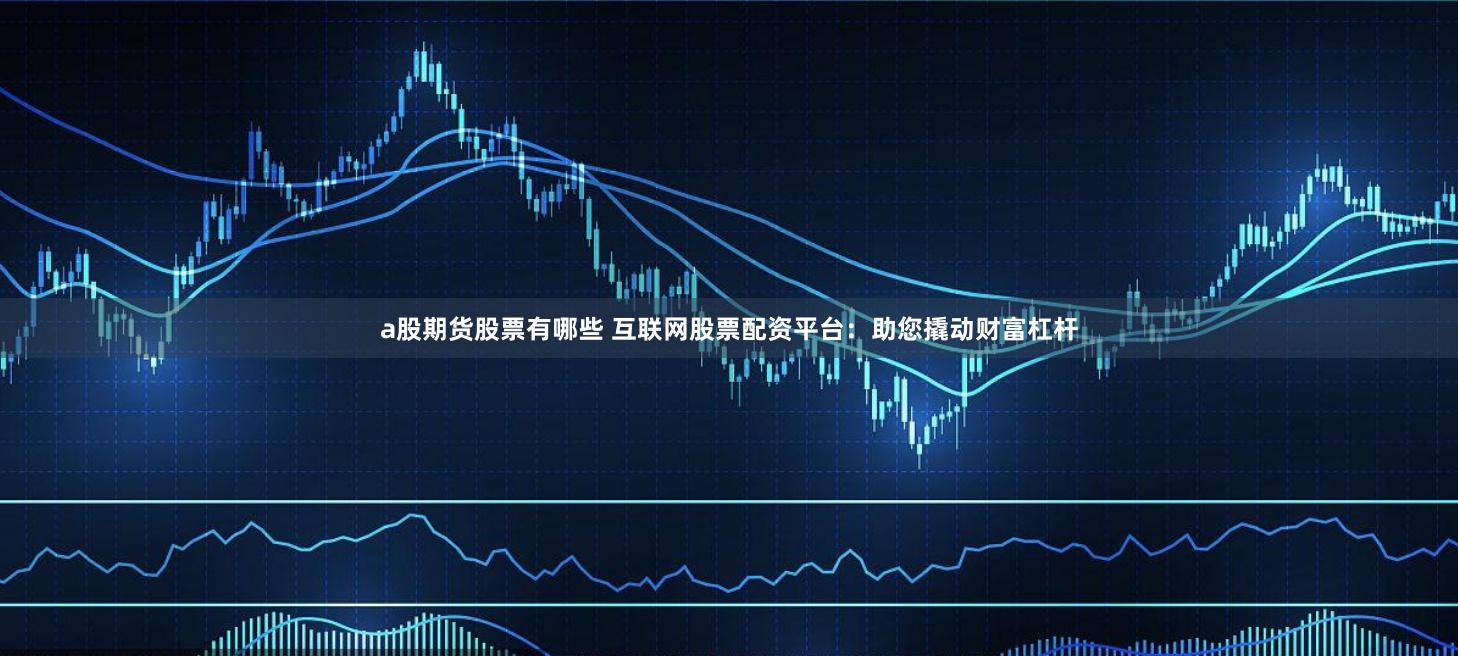 a股期货股票有哪些 互联网股票配资平台：助您撬动财富杠杆