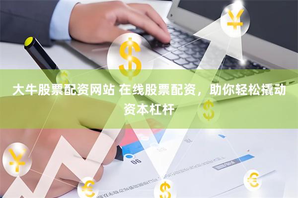 大牛股票配资网站 在线股票配资，助你轻松撬动资本杠杆