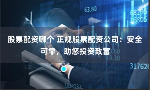 股票配资哪个 正规股票配资公司：安全可靠，助您投资致富