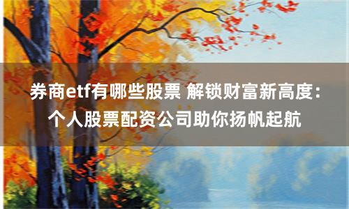 券商etf有哪些股票 解锁财富新高度：个人股票配资公司助你扬帆起航