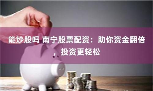 能炒股吗 南宁股票配资：助你资金翻倍，投资更轻松