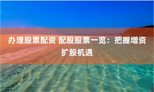办理股票配资 配股股票一览：把握增资扩股机遇