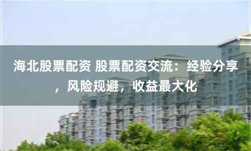 海北股票配资 股票配资交流：经验分享，风险规避，收益最大化