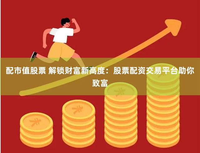 配市值股票 解锁财富新高度：股票配资交易平台助你致富