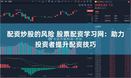 配资炒股的风险 股票配资学习网：助力投资者提升配资技巧