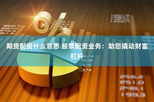 期货配资什么意思 股票配资业务：助您撬动财富杠杆