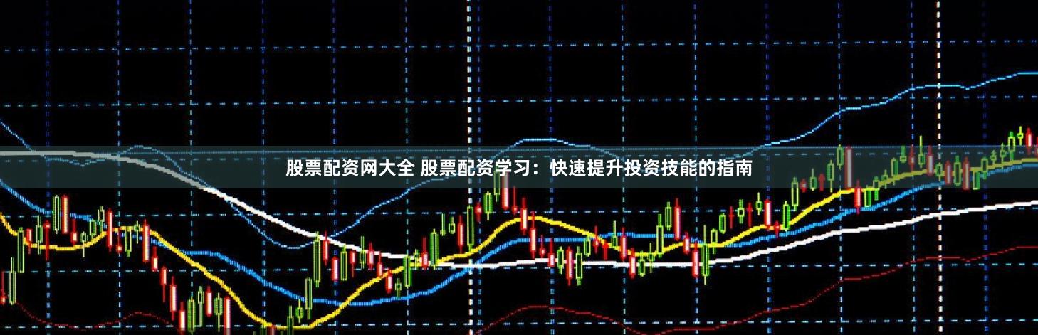 股票配资网大全 股票配资学习：快速提升投资技能的指南